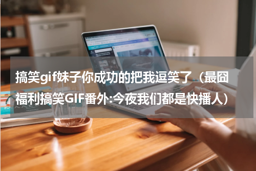 搞笑gif妹子你成功的把我逗笑了（最囧福利搞笑GIF番外:今夜我们都是快播人）