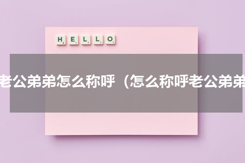 对老公弟弟怎么称呼（怎么称呼老公弟弟）