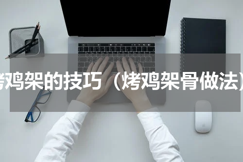 烤鸡架的技巧（烤鸡架骨做法）