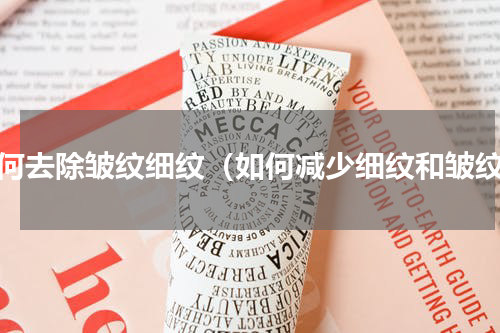如何去除皱纹细纹（如何减少细纹和皱纹）