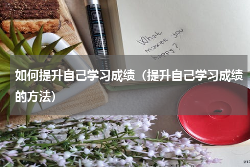 如何提升自己学习成绩（提升自己学习成绩的方法）