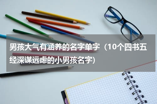 男孩大气有涵养的名字单字（10个四书五经深谋远虑的小男孩名字）
