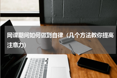 网课期间如何做到自律（几个方法教你提高注意力）