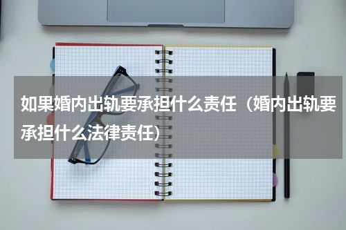 如果婚内出轨要承担什么责任（婚内出轨要承担什么法律责任）