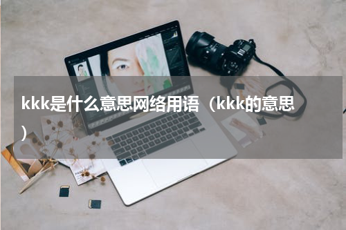 kkk是什么意思网络用语（kkk的意思）