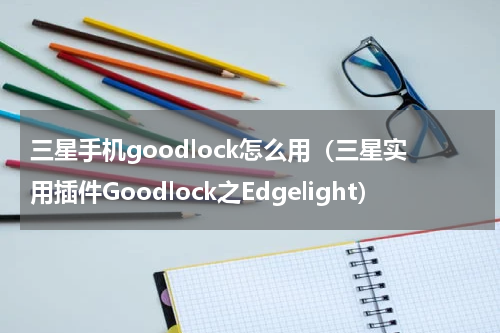 三星手机goodlock怎么用（三星实用插件Goodlock之Edgelight）