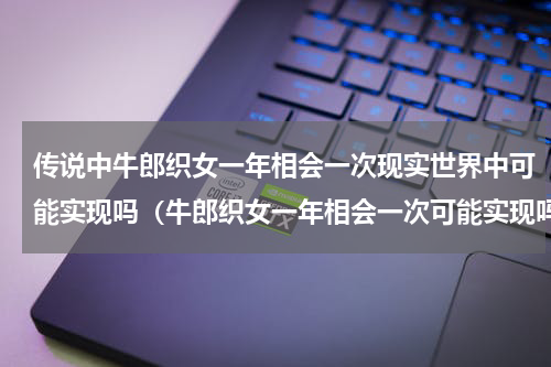传说中牛郎织女一年相会一次现实世界中可能实现吗（牛郎织女一年相会一次可能实现吗）