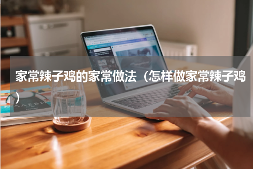 家常辣子鸡的家常做法（怎样做家常辣子鸡）