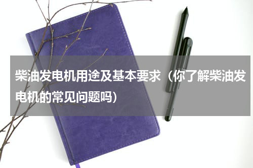 柴油发电机用途及基本要求（你了解柴油发电机的常见问题吗）