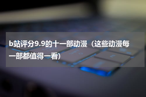 b站评分9.9的十一部动漫（这些动漫每一部都值得一看）