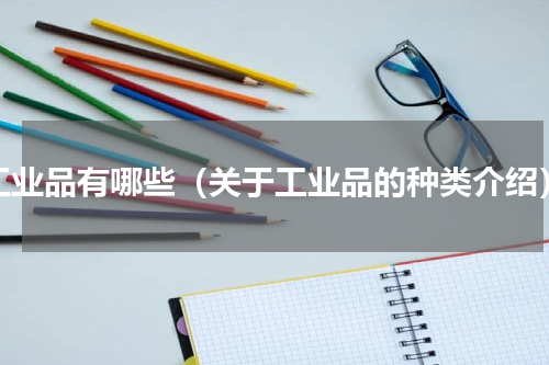 工业品有哪些（关于工业品的种类介绍）
