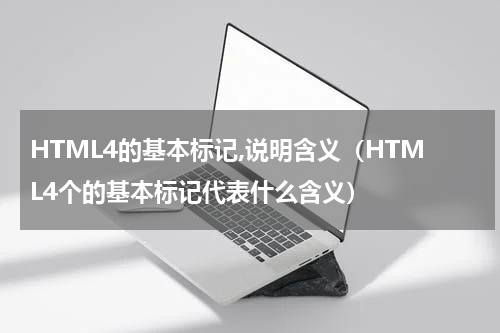 HTML4的基本标记,说明含义（HTML4个的基本标记代表什么含义）
