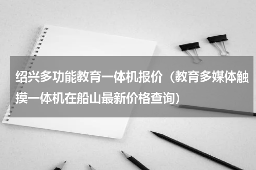 绍兴多功能教育一体机报价（教育多媒体触摸一体机在船山最新价格查询）
