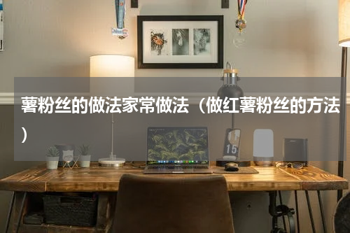 薯粉丝的做法家常做法（做红薯粉丝的方法）