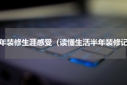 十年装修生涯感受（读懂生活半年装修记）