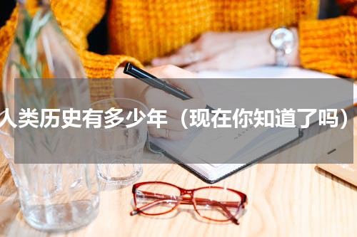 人类历史有多少年（现在你知道了吗）