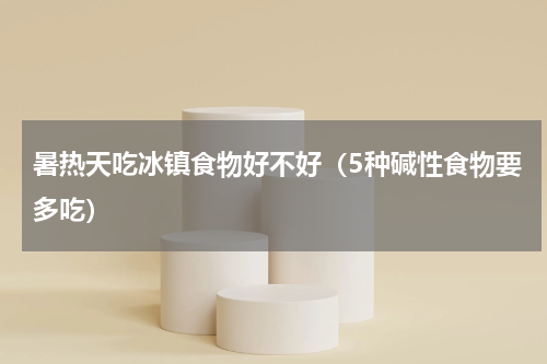 暑热天吃冰镇食物好不好（5种碱性食物要多吃）