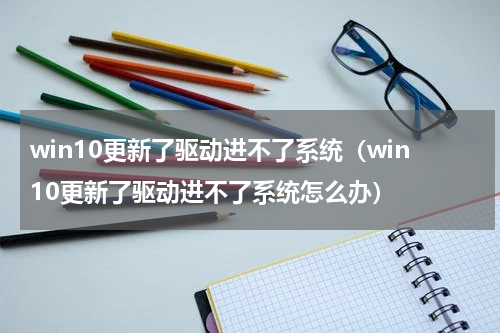 win10更新了驱动进不了系统（win10更新了驱动进不了系统怎么办）