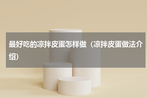 最好吃的凉拌皮蛋怎样做（凉拌皮蛋做法介绍）