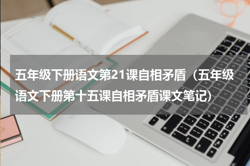 五年级下册语文第21课自相矛盾（五年级语文下册第十五课自相矛盾课文笔记）