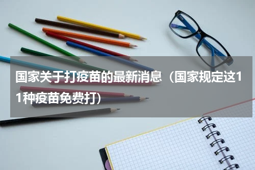 国家关于打疫苗的最新消息（国家规定这11种疫苗免费打）