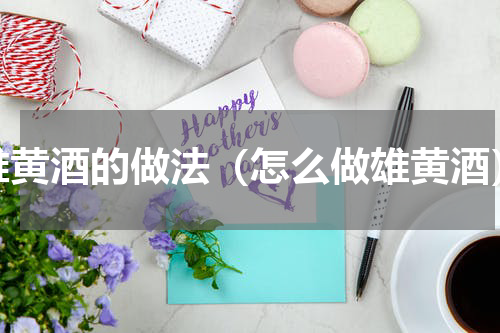雄黄酒的做法（怎么做雄黄酒）