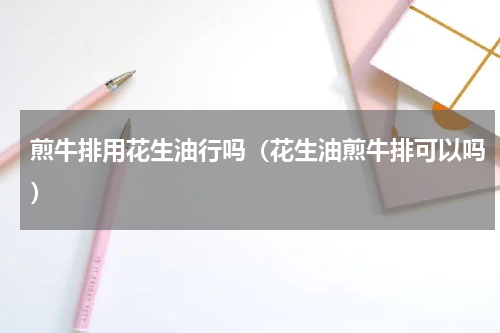 煎牛排用花生油行吗（花生油煎牛排可以吗）