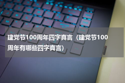 建党节100周年四字真言（建党节100周年有哪些四字真言）