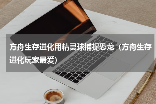 方舟生存进化用精灵球捕捉恐龙（方舟生存进化玩家最爱）