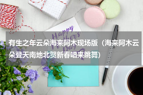 有生之年云朵海来阿木现场版（海来阿木云朵登天南地北贺新春唱来跳舞）