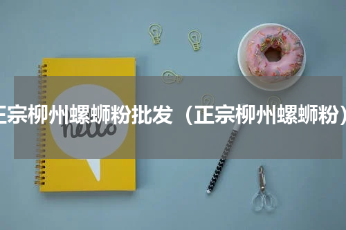 正宗柳州螺蛳粉批发（正宗柳州螺蛳粉）