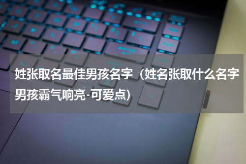 姓张取名最佳男孩名字（姓名张取什么名字男孩霸气响亮-可爱点）