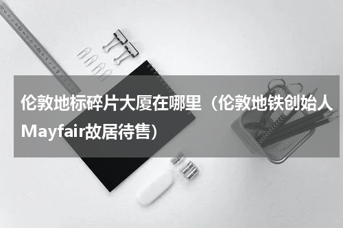 伦敦地标碎片大厦在哪里（伦敦地铁创始人Mayfair故居待售）