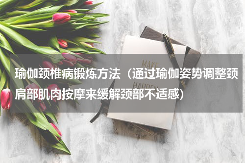 瑜伽颈椎病锻炼方法（通过瑜伽姿势调整颈肩部肌肉按摩来缓解颈部不适感）