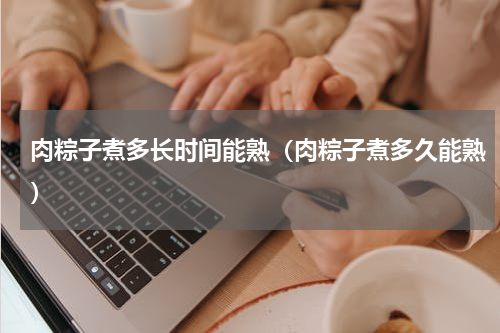 肉粽子煮多长时间能熟（肉粽子煮多久能熟）