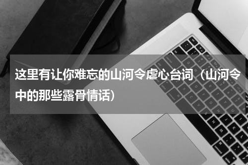 这里有让你难忘的山河令虐心台词（山河令中的那些露骨情话）