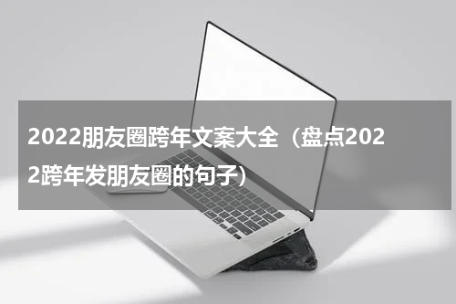 2022朋友圈跨年文案大全（盘点2022跨年发朋友圈的句子）