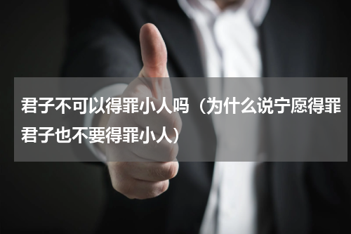 君子不可以得罪小人吗（为什么说宁愿得罪君子也不要得罪小人）