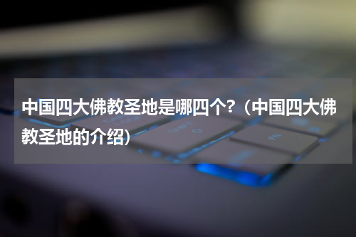 中国四大佛教圣地是哪四个?（中国四大佛教圣地的介绍）