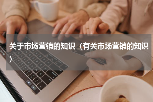 关于市场营销的知识（有关市场营销的知识）