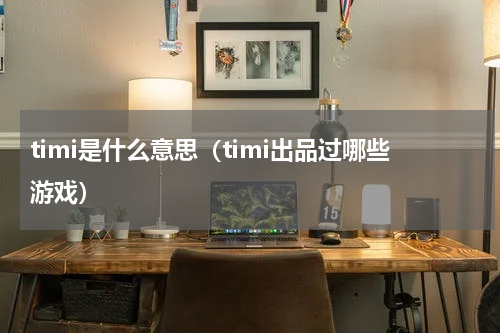 timi是什么意思（timi出品过哪些游戏）