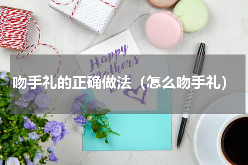 吻手礼的正确做法（怎么吻手礼）