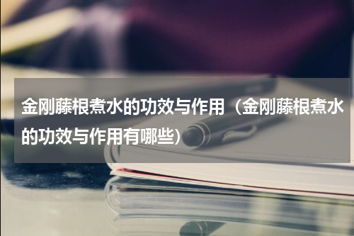 金刚藤根煮水的功效与作用（金刚藤根煮水的功效与作用有哪些）