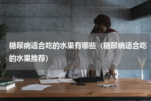 糖尿病适合吃的水果有哪些（糖尿病适合吃的水果推荐）