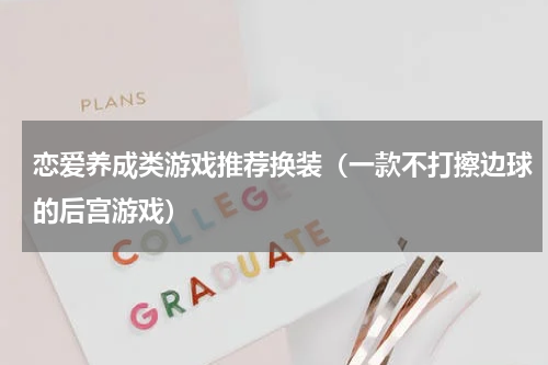 恋爱养成类游戏推荐换装（一款不打擦边球的后宫游戏）