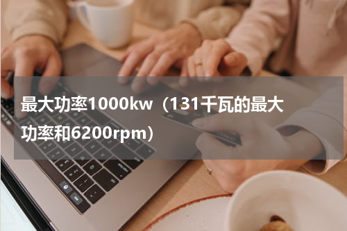最大功率1000kw（131千瓦的最大功率和6200rpm）