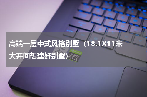 高端一层中式风格别墅（18.1X11米大开间想建好别墅）