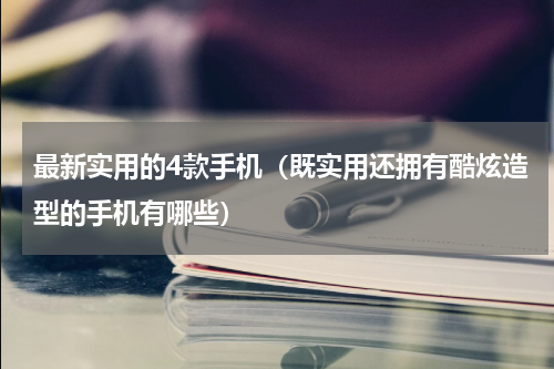 最新实用的4款手机（既实用还拥有酷炫造型的手机有哪些）