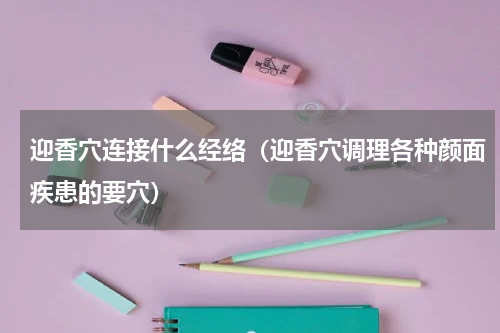 迎香穴连接什么经络（迎香穴调理各种颜面疾患的要穴）