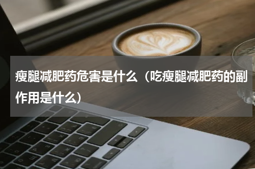 瘦腿减肥药危害是什么（吃瘦腿减肥药的副作用是什么）